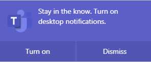 A Teams card that says “Stay in the know. Turn on Desktop notifications.” There are two buttons: Turn on and Dismiss.  